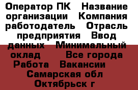 Оператор ПК › Название организации ­ Компания-работодатель › Отрасль предприятия ­ Ввод данных › Минимальный оклад ­ 1 - Все города Работа » Вакансии   . Самарская обл.,Октябрьск г.